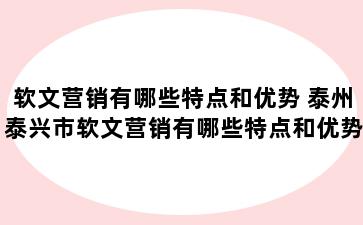 软文营销有哪些特点和优势 泰州泰兴市软文营销有哪些特点和优势呢